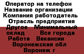 Оператор на телефон › Название организации ­ Компания-работодатель › Отрасль предприятия ­ Другое › Минимальный оклад ­ 1 - Все города Работа » Вакансии   . Воронежская обл.,Воронеж г.